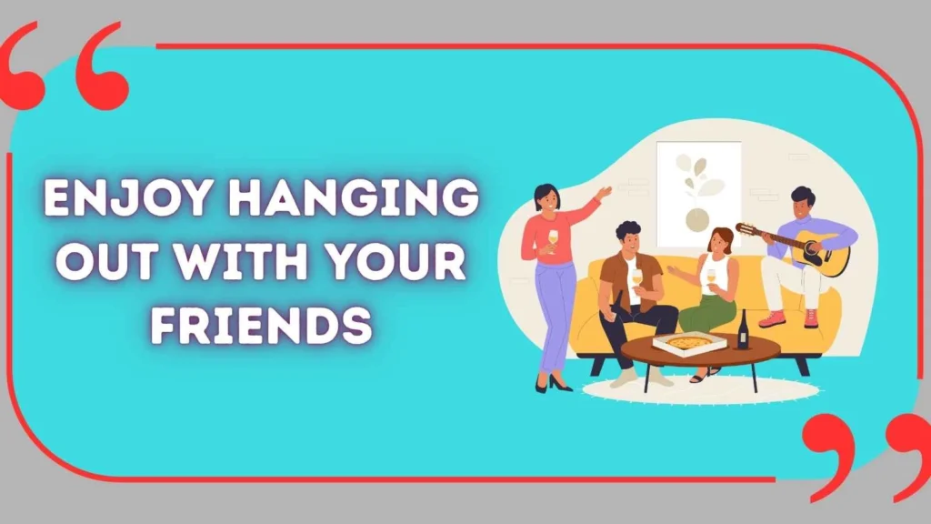 Enjoy hanging out with your friends